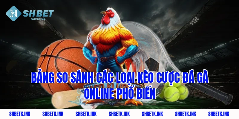 Bảng so sánh các loại kèo cược đá gà online phổ biến