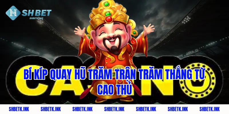 Bí kíp quay hũ trăm trận trăm thắng từ cao thủ