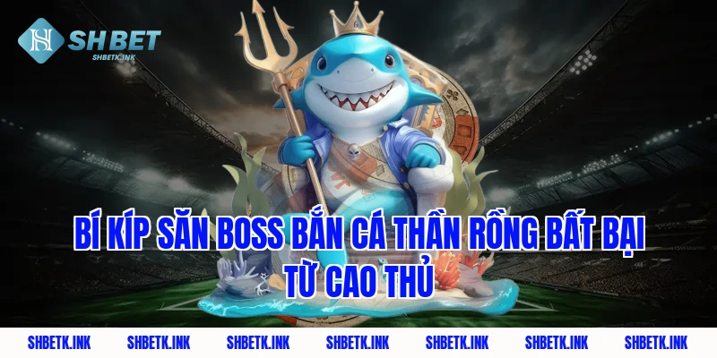 Bí kíp săn Boss Bắn Cá Thần Rồng bất bại từ cao thủ