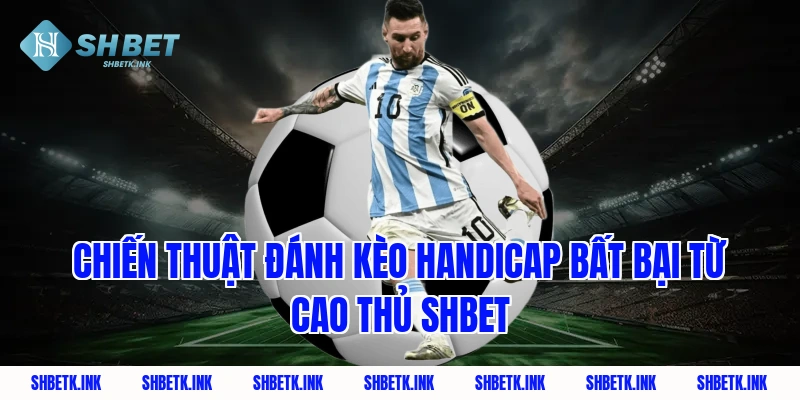 Chiến thuật đánh kèo handicap bất bại từ cao thủ SHBET