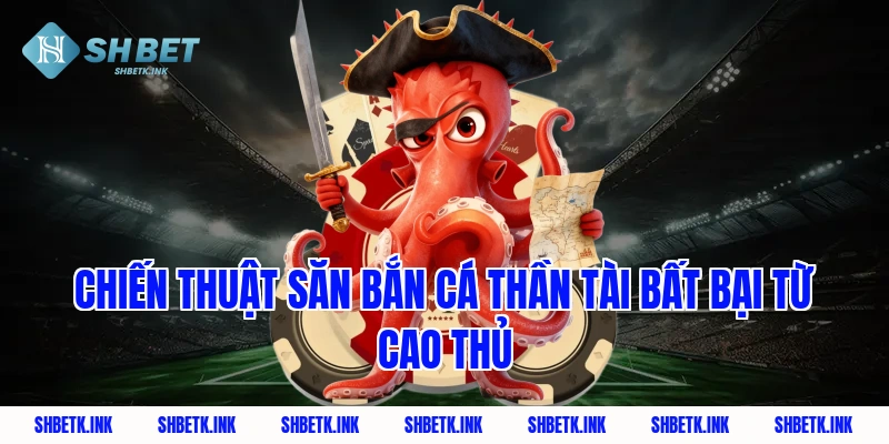 Chiến thuật săn bắn cá thần tài bất bại từ cao thủ