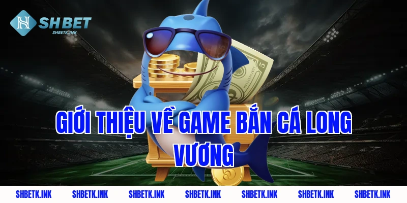 Giới thiệu về game bắn cá Long Vương