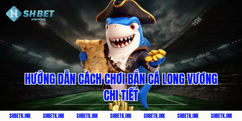 Hướng dẫn cách chơi bắn cá Long Vương chi tiết