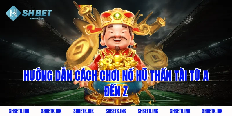 Hướng dẫn cách chơi nổ hũ thần tài từ A đến Z