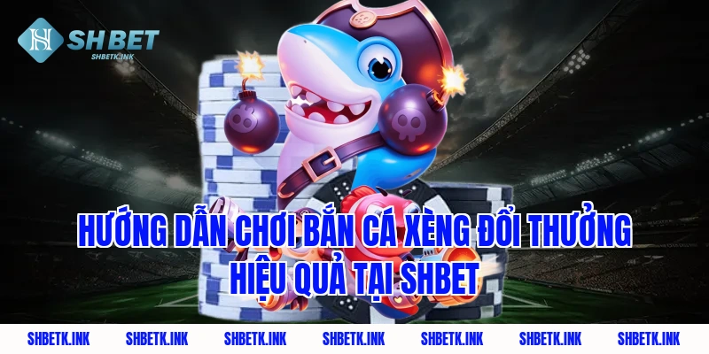Hướng dẫn chơi bắn cá xèng đổi thưởng hiệu quả tại SHBET