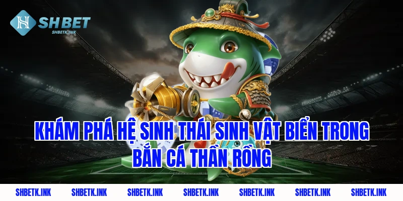 Khám phá hệ sinh thái sinh vật biển trong Bắn Cá Thần Rồng