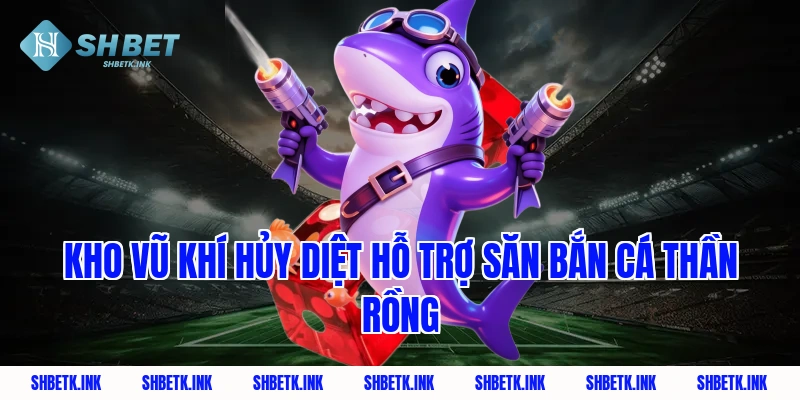 Kho vũ khí hủy diệt hỗ trợ săn Bắn Cá Thần Rồng