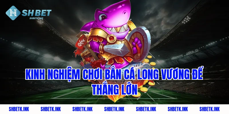 Kinh nghiệm chơi bắn cá Long Vương để thắng lớn