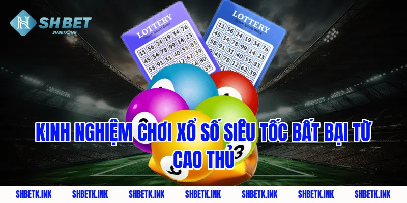 Kinh nghiệm chơi xổ số siêu tốc bất bại từ cao thủ