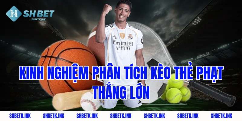 Kinh nghiệm phân tích kèo thẻ phạt thắng lớn