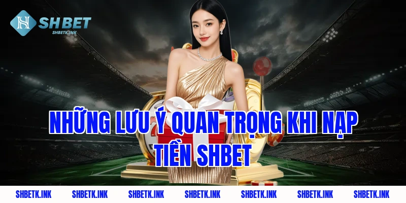 Những lưu ý quan trọng khi nạp tiền Shbet