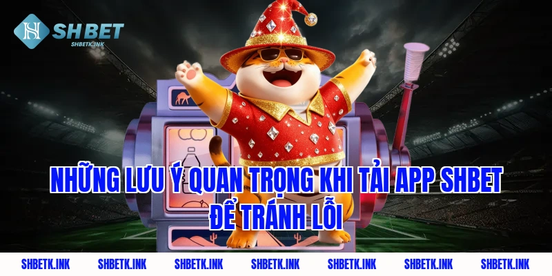 Những lưu ý quan trọng khi tải app shbet để tránh lỗi