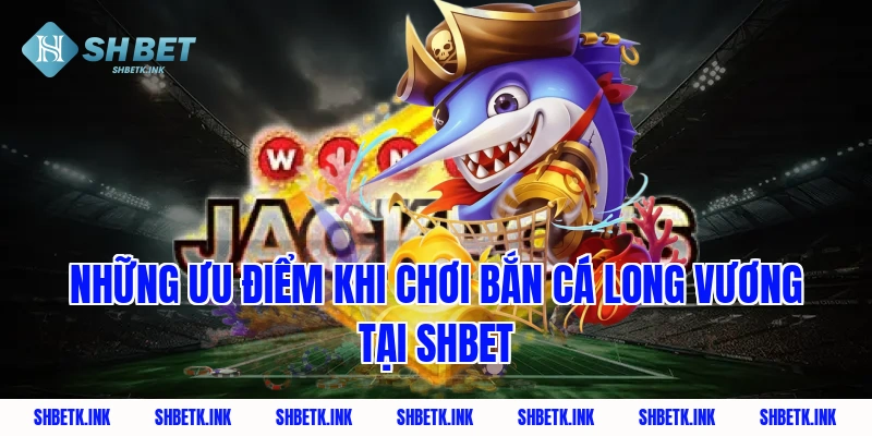 Những ưu điểm khi chơi bắn cá Long Vương tại SHBET