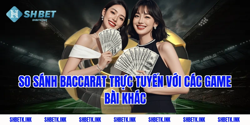 So sánh baccarat trực tuyến với các game bài khác