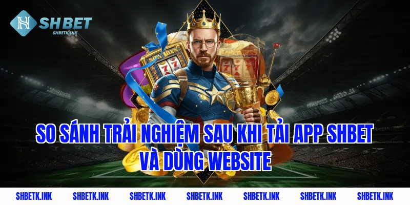 So sánh trải nghiệm sau khi tải app shbet và dùng Website