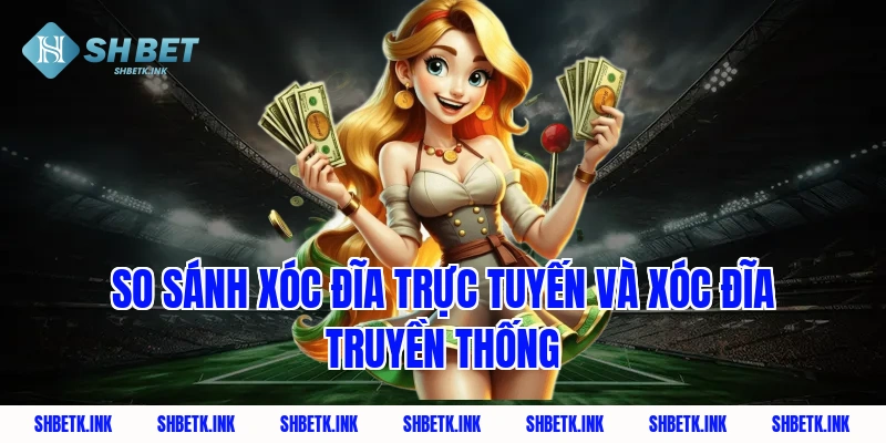 So sánh xóc đĩa trực tuyến và xóc đĩa truyền thống