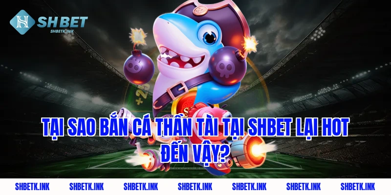 Tại sao bắn cá thần tài tại SHBET lại hot đến vậy?