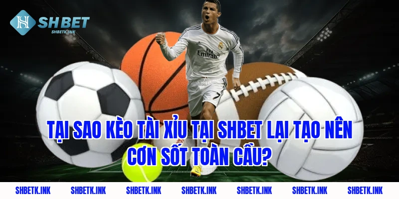 Tại sao kèo tài xỉu tại SHBET lại tạo nên cơn sốt toàn cầu?