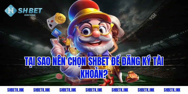 Tại sao nên chọn Shbet để đăng ký tài khoản?
