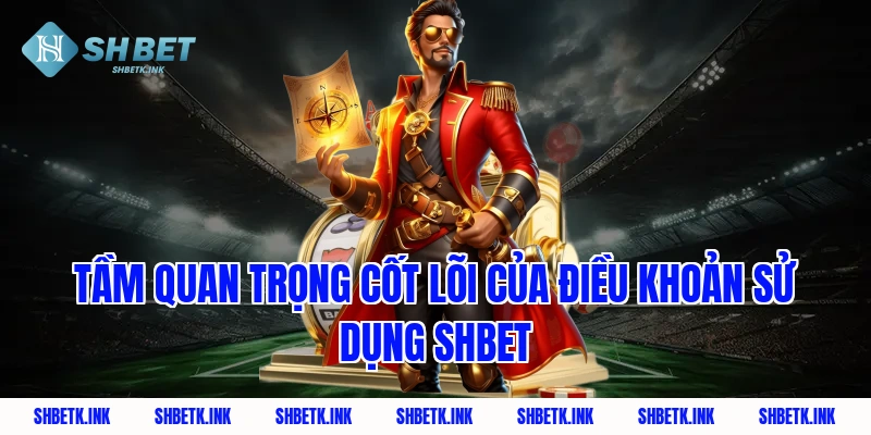 Tầm quan trọng cốt lõi của điều khoản sử dụng SHBET