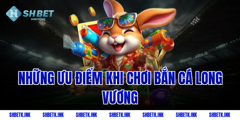 Những ưu điểm khi chơi bắn cá Long Vương